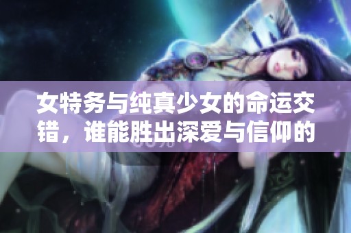 女特务与纯真少女的命运交错，谁能胜出深爱与信仰的较量