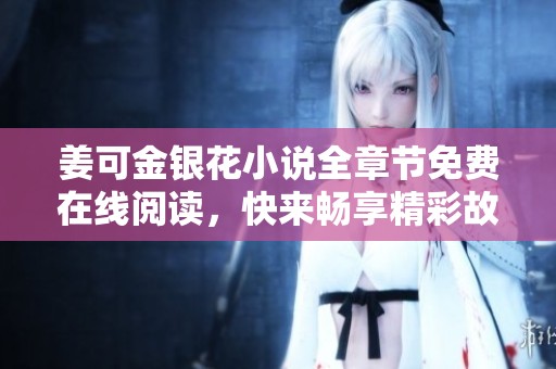 姜可金银花小说全章节免费在线阅读，快来畅享精彩故事！