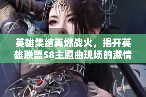 英雄集结再燃战火，揭开英雄联盟S8主题曲现场的激情盛宴