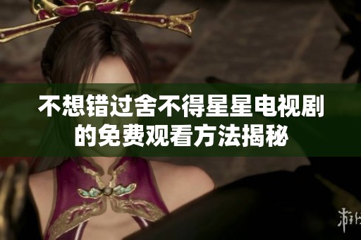 不想错过舍不得星星电视剧的免费观看方法揭秘