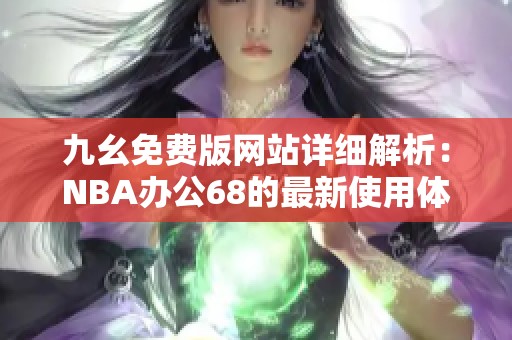 九幺免费版网站详细解析：NBA办公68的最新使用体验与功能介绍