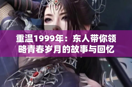 重温1999年：东人带你领略青春岁月的故事与回忆