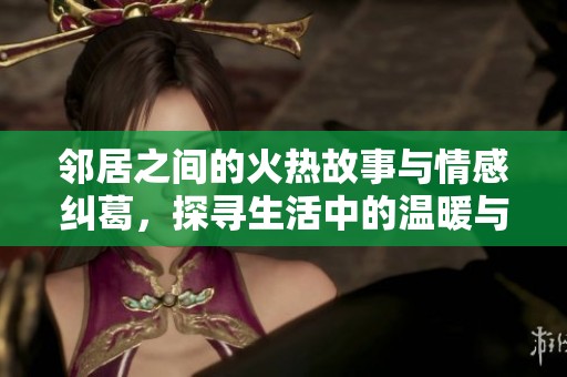 邻居之间的火热故事与情感纠葛，探寻生活中的温暖与冷漠