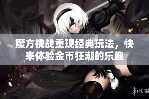 魔方挑战重现经典玩法，快来体验金币狂潮的乐趣
