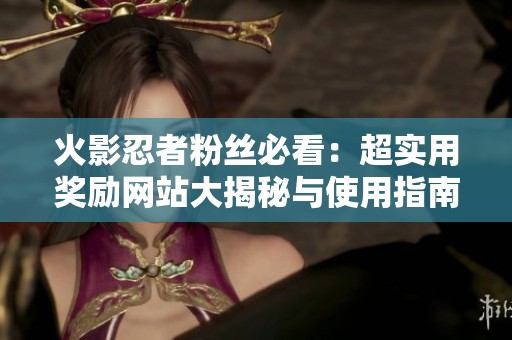 火影忍者粉丝必看：超实用奖励网站大揭秘与使用指南