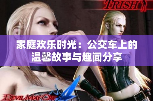 家庭欢乐时光：公交车上的温馨故事与趣闻分享