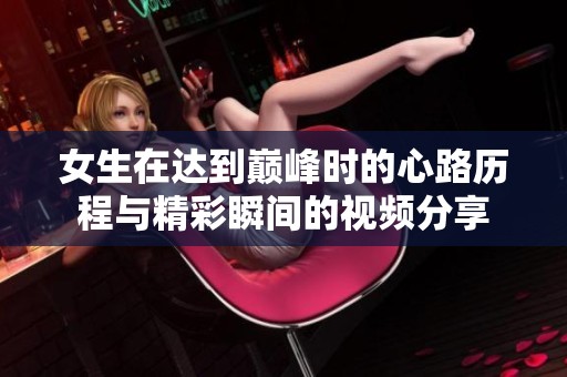 女生在达到巅峰时的心路历程与精彩瞬间的视频分享