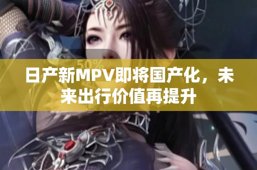 日产新MPV即将国产化，未来出行价值再提升