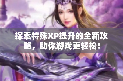 探索特殊XP提升的全新攻略，助你游戏更轻松！