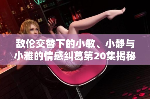 敌伦交替下的小敏、小静与小雅的情感纠葛第20集揭秘
