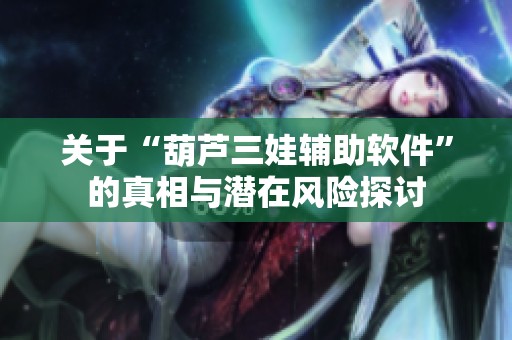 关于“葫芦三娃辅助软件”的真相与潜在风险探讨