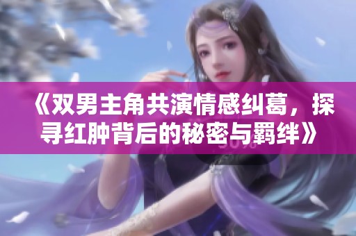 《双男主角共演情感纠葛，探寻红肿背后的秘密与羁绊》