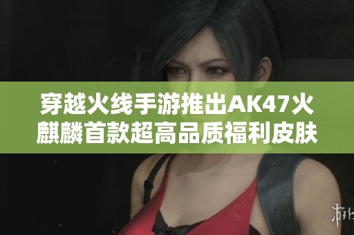 穿越火线手游推出AK47火麒麟首款超高品质福利皮肤