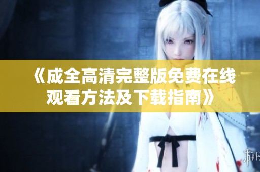 《成全高清完整版免费在线观看方法及下载指南》