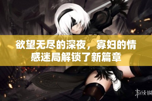 欲望无尽的深夜，寡妇的情感迷局解锁了新篇章