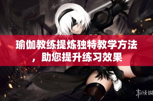 瑜伽教练提炼独特教学方法，助您提升练习效果