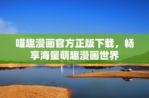 喵趣漫画官方正版下载，畅享海量萌趣漫画世界