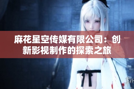 麻花星空传媒有限公司：创新影视制作的探索之旅