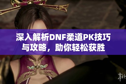 深入解析DNF柔道PK技巧与攻略，助你轻松获胜
