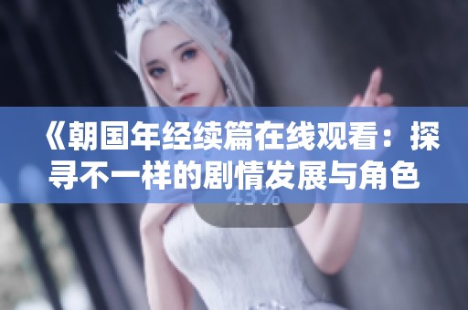 《朝国年经续篇在线观看：探寻不一样的剧情发展与角色演绎》