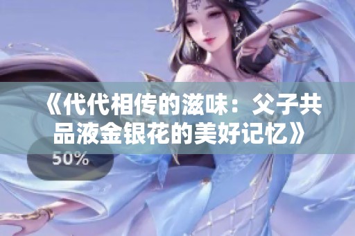 《代代相传的滋味：父子共品液金银花的美好记忆》