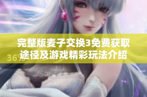 完整版麦子交换3免费获取途径及游戏精彩玩法介绍