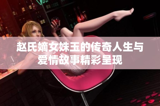 赵氏嫡女姝玉的传奇人生与爱情故事精彩呈现