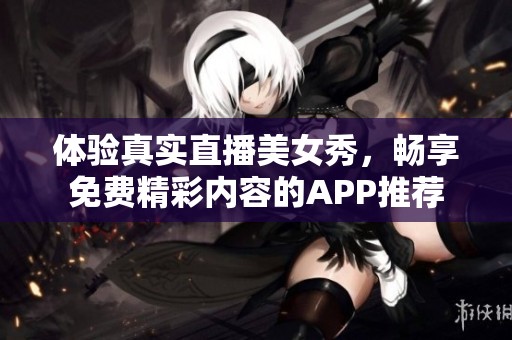 体验真实直播美女秀，畅享免费精彩内容的APP推荐