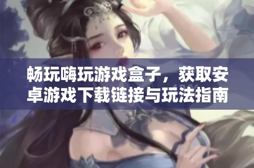 畅玩嗨玩游戏盒子，获取安卓游戏下载链接与玩法指南
