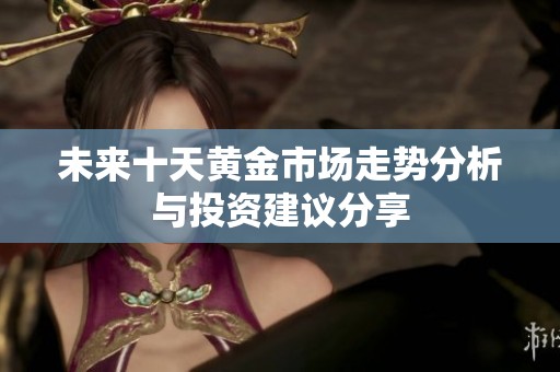 未来十天黄金市场走势分析与投资建议分享