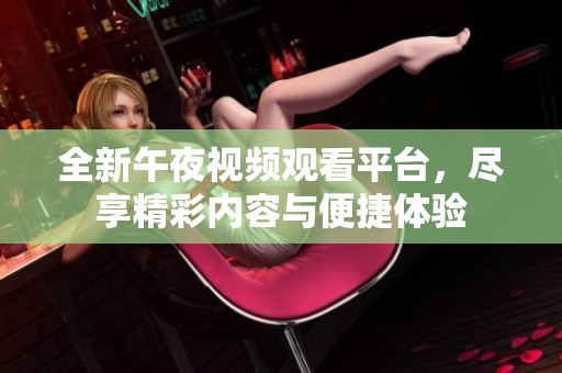 全新午夜视频观看平台，尽享精彩内容与便捷体验