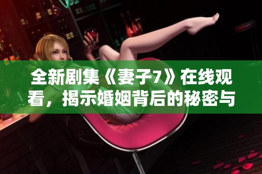 全新剧集《妻子7》在线观看，揭示婚姻背后的秘密与挑战