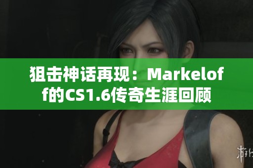 狙击神话再现：Markeloff的CS1.6传奇生涯回顾