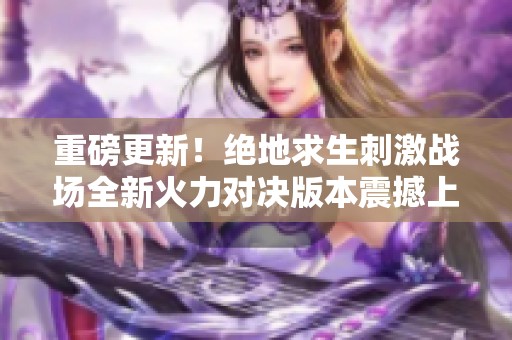 重磅更新！绝地求生刺激战场全新火力对决版本震撼上线