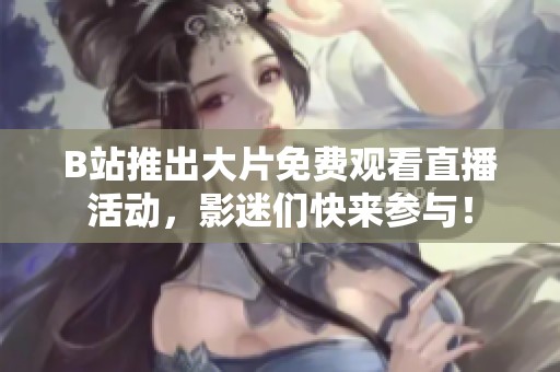 B站推出大片免费观看直播活动，影迷们快来参与！