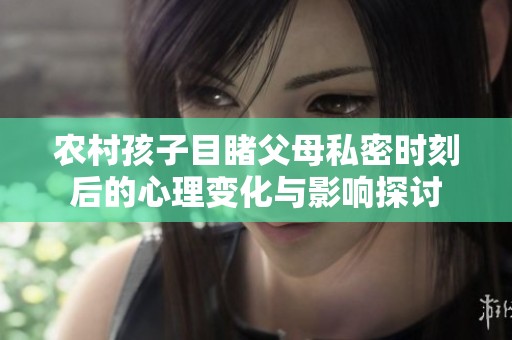 农村孩子目睹父母私密时刻后的心理变化与影响探讨
