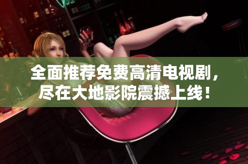 全面推荐免费高清电视剧，尽在大地影院震撼上线！