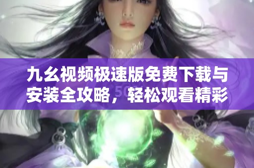 九幺视频极速版免费下载与安装全攻略，轻松观看精彩视频