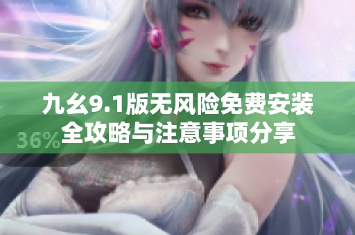 九幺9.1版无风险免费安装全攻略与注意事项分享
