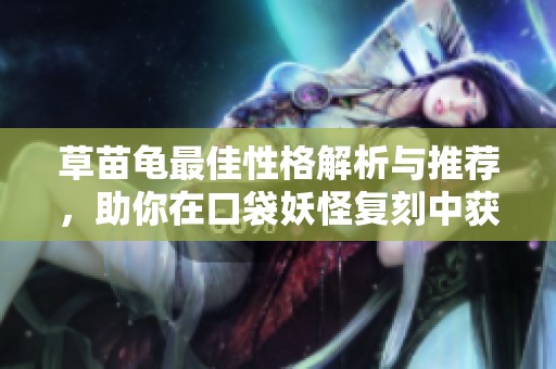 草苗龟最佳性格解析与推荐，助你在口袋妖怪复刻中获胜
