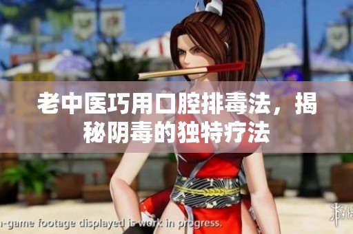 老中医巧用口腔排毒法，揭秘阴毒的独特疗法
