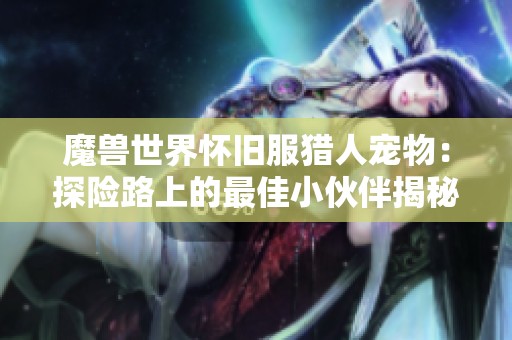魔兽世界怀旧服猎人宠物：探险路上的最佳小伙伴揭秘