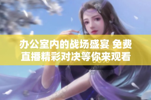 办公室内的战场盛宴 免费直播精彩对决等你来观看