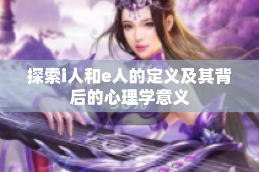 探索i人和e人的定义及其背后的心理学意义