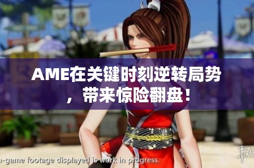 AME在关键时刻逆转局势，带来惊险翻盘！