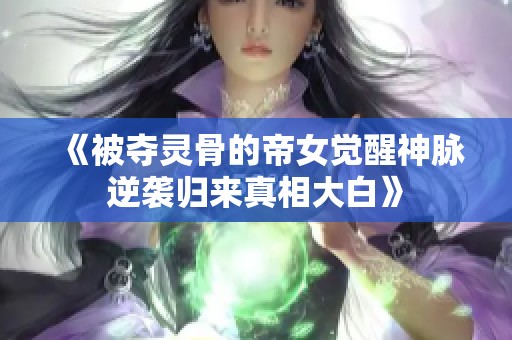 《被夺灵骨的帝女觉醒神脉逆袭归来真相大白》