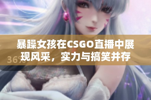 暴躁女孩在CSGO直播中展现风采，实力与搞笑并存