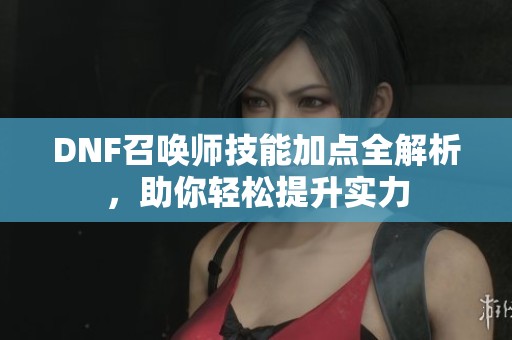 DNF召唤师技能加点全解析，助你轻松提升实力