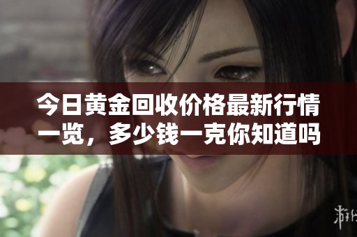 今日黄金回收价格最新行情一览，多少钱一克你知道吗