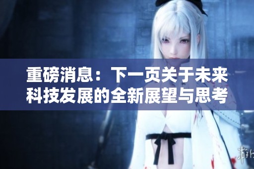 重磅消息：下一页关于未来科技发展的全新展望与思考